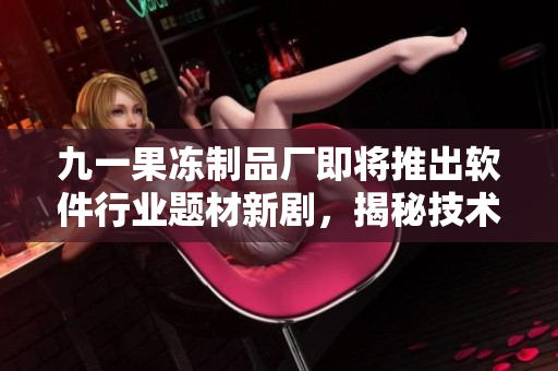 九一果冻制品厂即将推出软件行业题材新剧，揭秘技术人员的奋斗生活