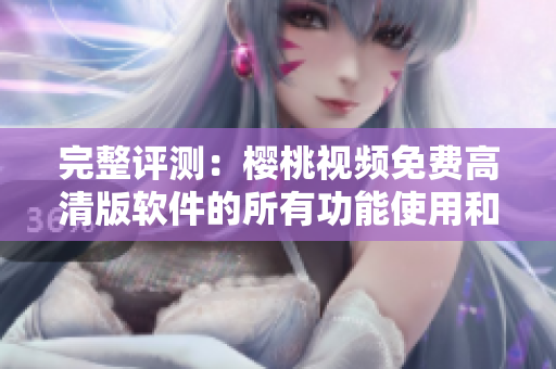 完整评测：樱桃视频免费高清版软件的所有功能使用和下载教程