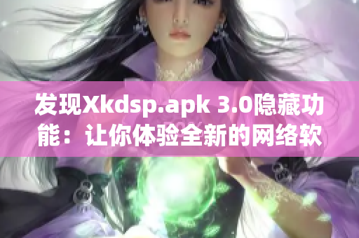 发现Xkdsp.apk 3.0隐藏功能：让你体验全新的网络软件世界！
