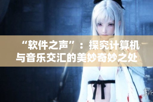 “软件之声”：探究计算机与音乐交汇的美妙奇妙之处