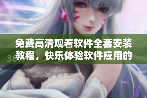 免费高清观看软件全套安装教程，快乐体验软件应用的全流程