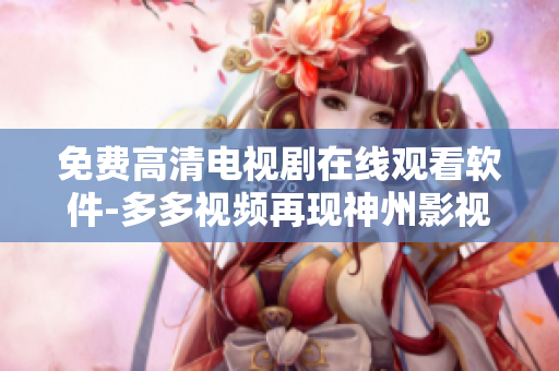 免费高清电视剧在线观看软件-多多视频再现神州影视狂潮