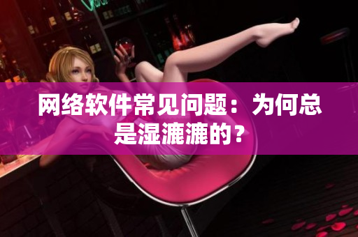网络软件常见问题：为何总是湿漉漉的？