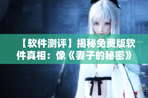 【软件测评】揭秘免费版软件真相：像《妻子的秘密》一样暗藏玄机？