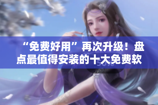 “免费好用”再次升级！盘点最值得安装的十大免费软件相关工具