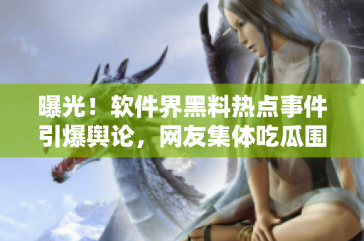 曝光！软件界黑料热点事件引爆舆论，网友集体吃瓜围观