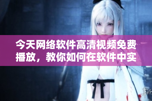 今天网络软件高清视频免费播放，教你如何在软件中实现视频流畅播放！