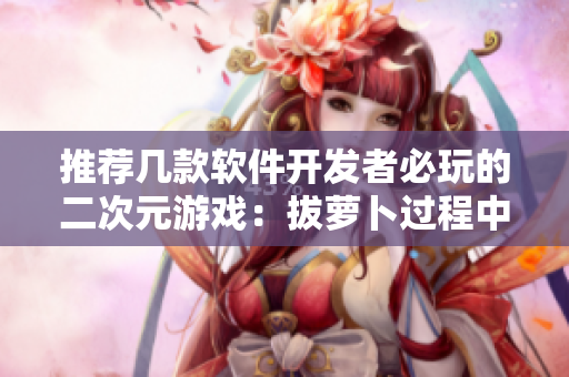 推荐几款软件开发者必玩的二次元游戏：拔萝卜过程中学会敏捷开发！