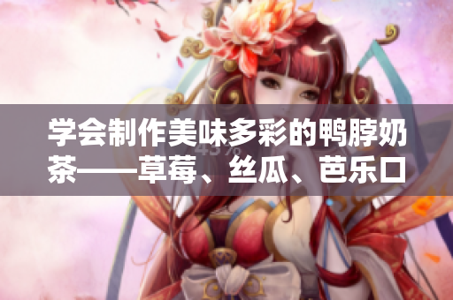 学会制作美味多彩的鸭脖奶茶——草莓、丝瓜、芭乐口味全来一遍！
