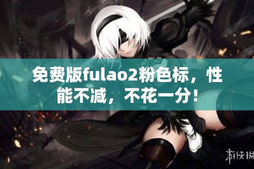免费版fulao2粉色标，性能不减，不花一分！