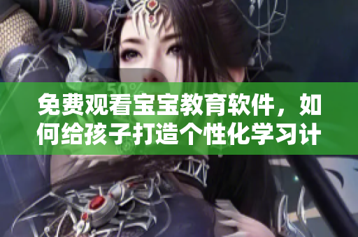 免费观看宝宝教育软件，如何给孩子打造个性化学习计划