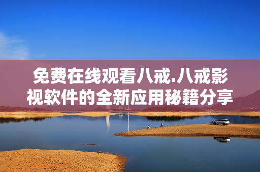 免费在线观看八戒.八戒影视软件的全新应用秘籍分享
