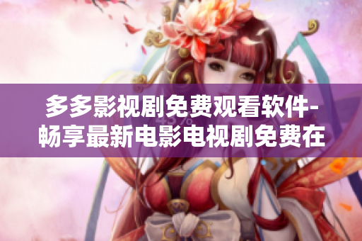 多多影视剧免费观看软件-畅享最新电影电视剧免费在线观看