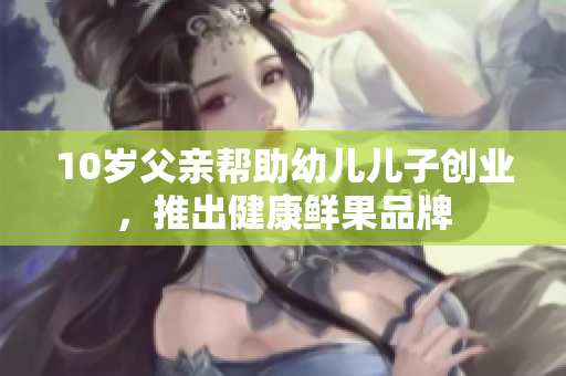 10岁父亲帮助幼儿儿子创业，推出健康鲜果品牌