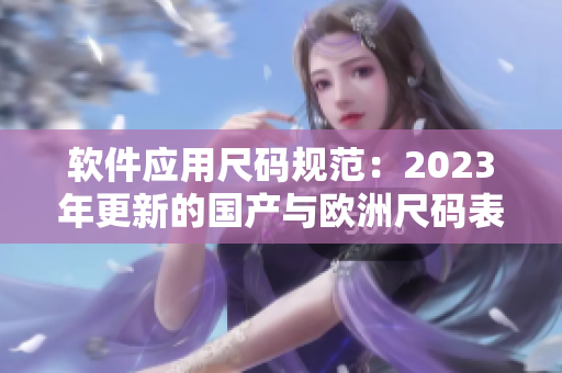 软件应用尺码规范：2023年更新的国产与欧洲尺码表解析