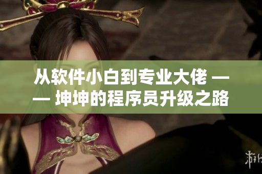 从软件小白到专业大佬 —— 坤坤的程序员升级之路