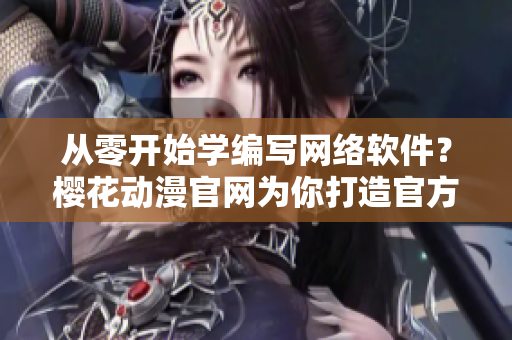 从零开始学编写网络软件？樱花动漫官网为你打造官方入门网站！