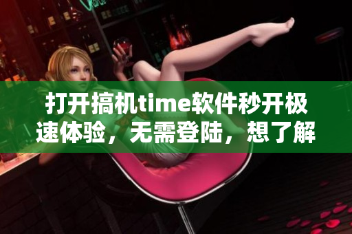 打开搞机time软件秒开极速体验，无需登陆，想了解软件尽在此处