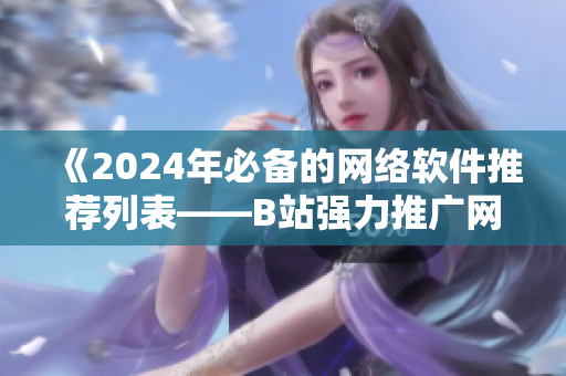 《2024年必备的网络软件推荐列表——B站强力推广网站》