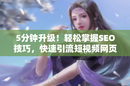5分钟升级！轻松掌握SEO技巧，快速引流短视频网页入口