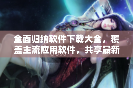 全面归纳软件下载大全，覆盖主流应用软件，共享最新免费版本