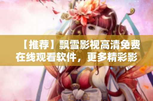 【推荐】飘雪影视高清免费在线观看软件，更多精彩影视内容等着你！