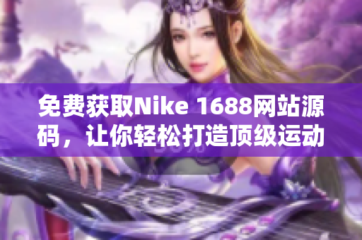 免费获取Nike 1688网站源码，让你轻松打造顶级运动品牌网站
