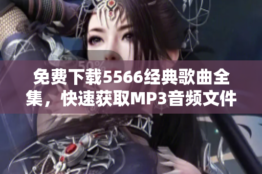 免费下载5566经典歌曲全集，快速获取MP3音频文件！