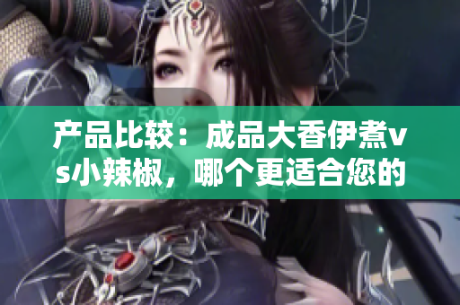 产品比较：成品大香伊煮vs小辣椒，哪个更适合您的口味？