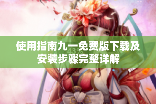 使用指南九一免费版下载及安装步骤完整详解