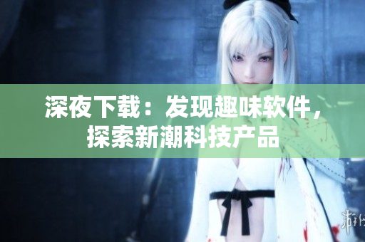 深夜下载：发现趣味软件，探索新潮科技产品