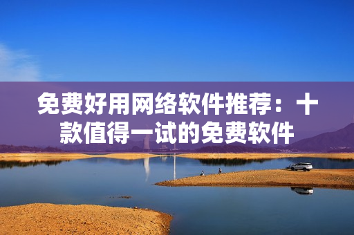 免费好用网络软件推荐：十款值得一试的免费软件
