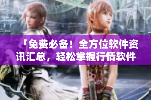 「免费必备！全方位软件资讯汇总，轻松掌握行情软件网站大全」