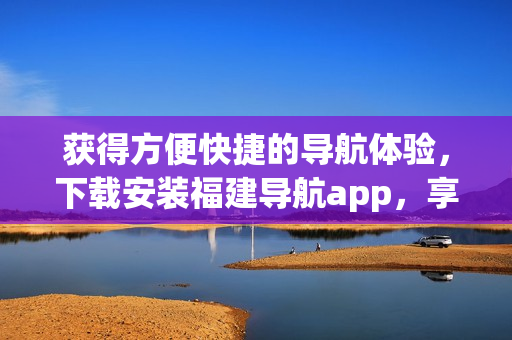 获得方便快捷的导航体验，下载安装福建导航app，享受网站入口功能
