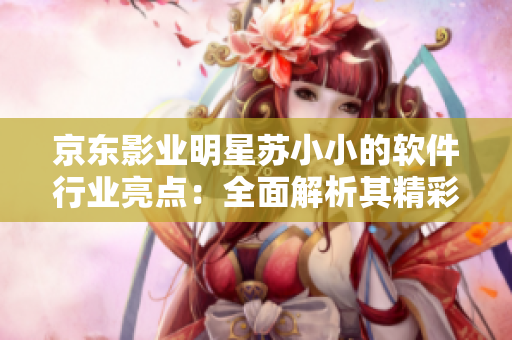 京东影业明星苏小小的软件行业亮点：全面解析其精彩软件作品合集