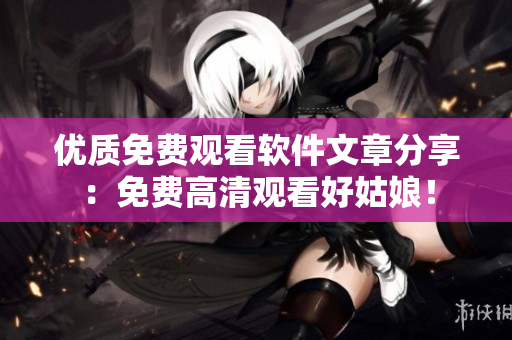 优质免费观看软件文章分享：免费高清观看好姑娘！