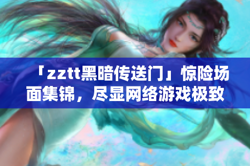 「zztt黑暗传送门」惊险场面集锦，尽显网络游戏极致乐趣
