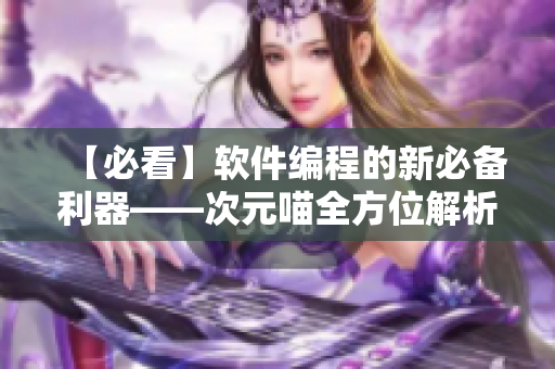 【必看】软件编程的新必备利器——次元喵全方位解析