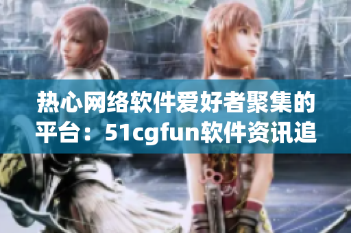 热心网络软件爱好者聚集的平台：51cgfun软件资讯追踪