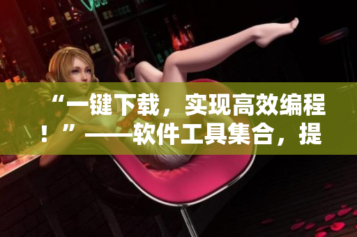 “一键下载，实现高效编程！”——软件工具集合，提高开发效率