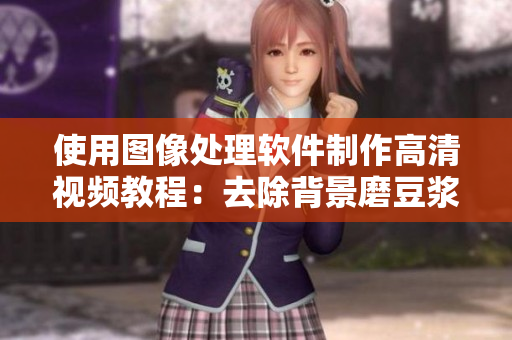 使用图像处理软件制作高清视频教程：去除背景磨豆浆拔萝卜