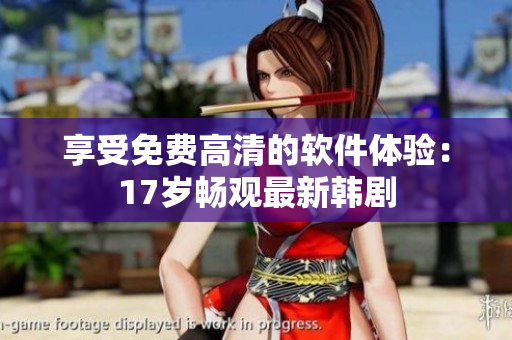 享受免费高清的软件体验：17岁畅观最新韩剧