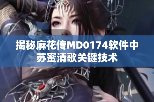 揭秘麻花传MD0174软件中苏蜜清歌关键技术