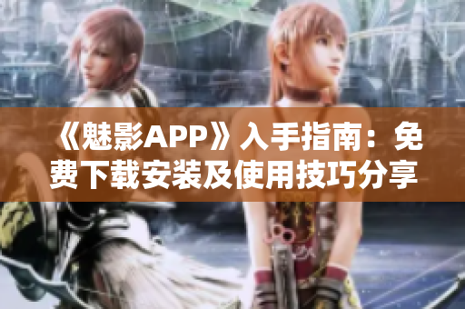 《魅影APP》入手指南：免费下载安装及使用技巧分享