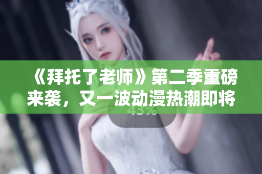 《拜托了老师》第二季重磅来袭，又一波动漫热潮即将引爆！