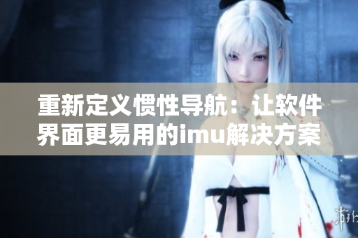 重新定义惯性导航：让软件界面更易用的imu解决方案