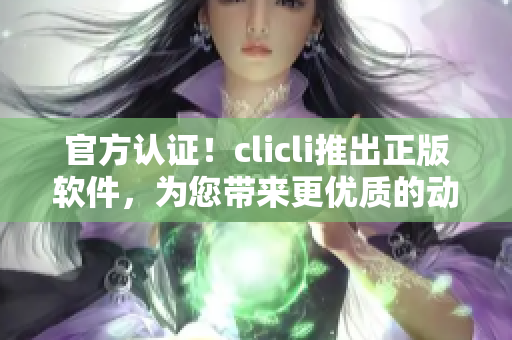官方认证！clicli推出正版软件，为您带来更优质的动漫观看体验