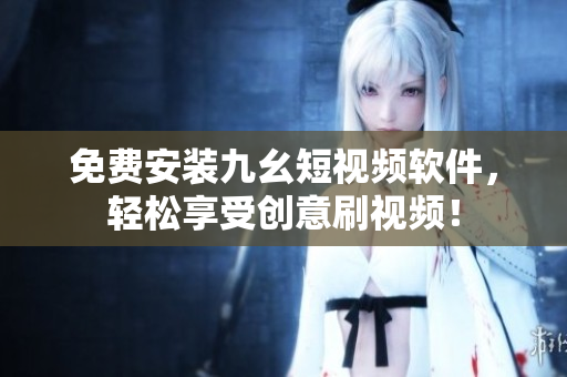 免费安装九幺短视频软件，轻松享受创意刷视频！