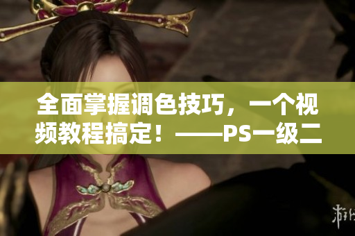 全面掌握调色技巧，一个视频教程搞定！——PS一级二级调色大片视频教程集锦