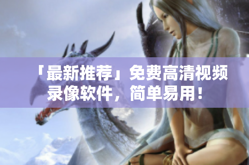「最新推荐」免费高清视频录像软件，简单易用！